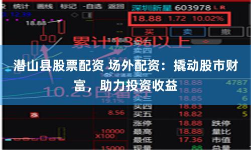 潜山县股票配资 场外配资：撬动股市财富，助力投资收益