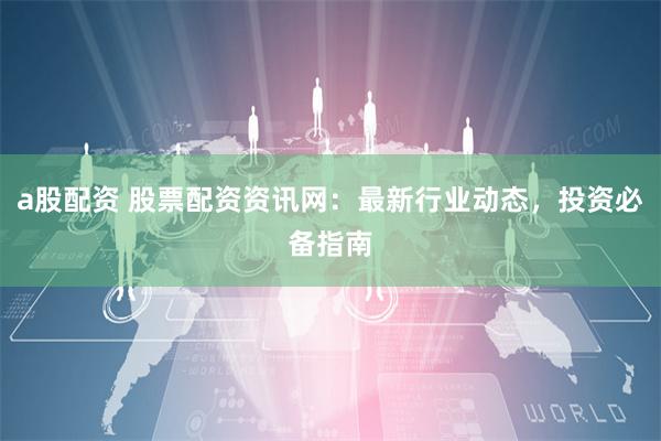 a股配资 股票配资资讯网：最新行业动态，投资必备指南