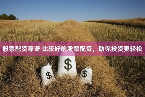 股票配资靠谱 比较好的股票配资，助你投资更轻松