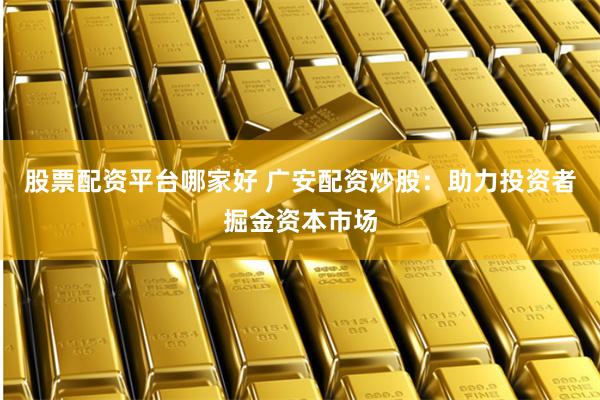 股票配资平台哪家好 广安配资炒股：助力投资者掘金资本市场