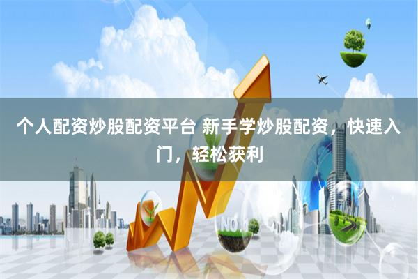 个人配资炒股配资平台 新手学炒股配资，快速入门，轻松获利