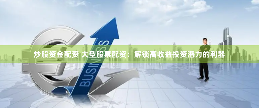 炒股资金配资 大型股票配资：解锁高收益投资潜力的利器