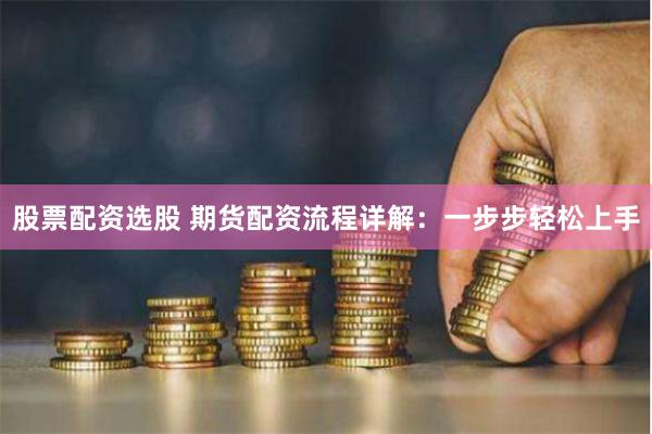 股票配资选股 期货配资流程详解：一步步轻松上手