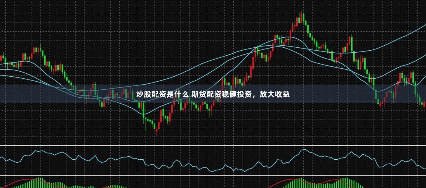 炒股配资是什么 期货配资稳健投资，放大收益