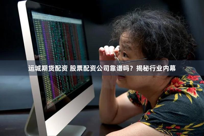 运城期货配资 股票配资公司靠谱吗？揭秘行业内幕