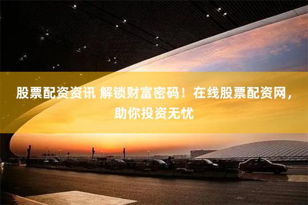 股票配资资讯 解锁财富密码！在线股票配资网，助你投资无忧