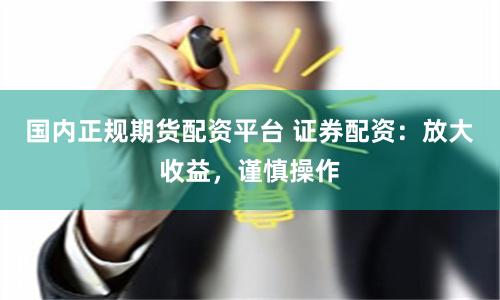 国内正规期货配资平台 证券配资：放大收益，谨慎操作