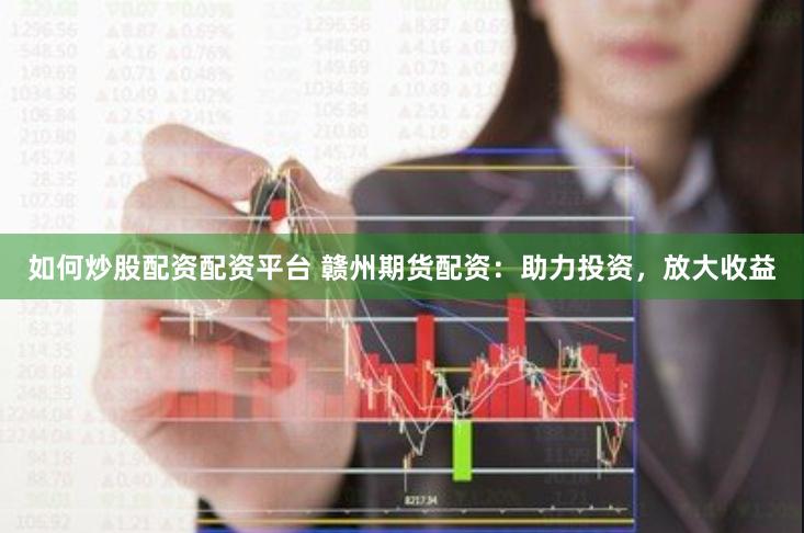 如何炒股配资配资平台 赣州期货配资：助力投资，放大收益