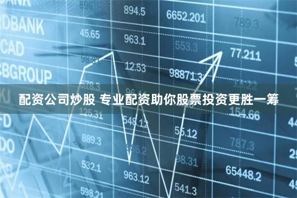 配资公司炒股 专业配资助你股票投资更胜一筹