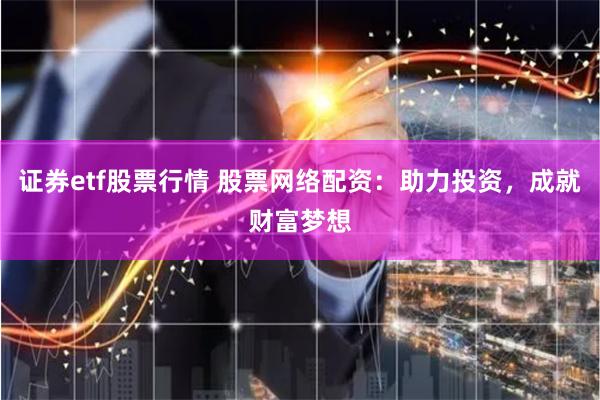 证券etf股票行情 股票网络配资：助力投资，成就财富梦想