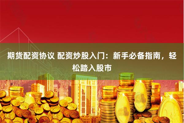 期货配资协议 配资炒股入门：新手必备指南，轻松踏入股市