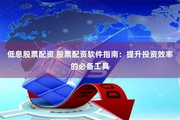 低息股票配资 股票配资软件指南：提升投资效率的必备工具