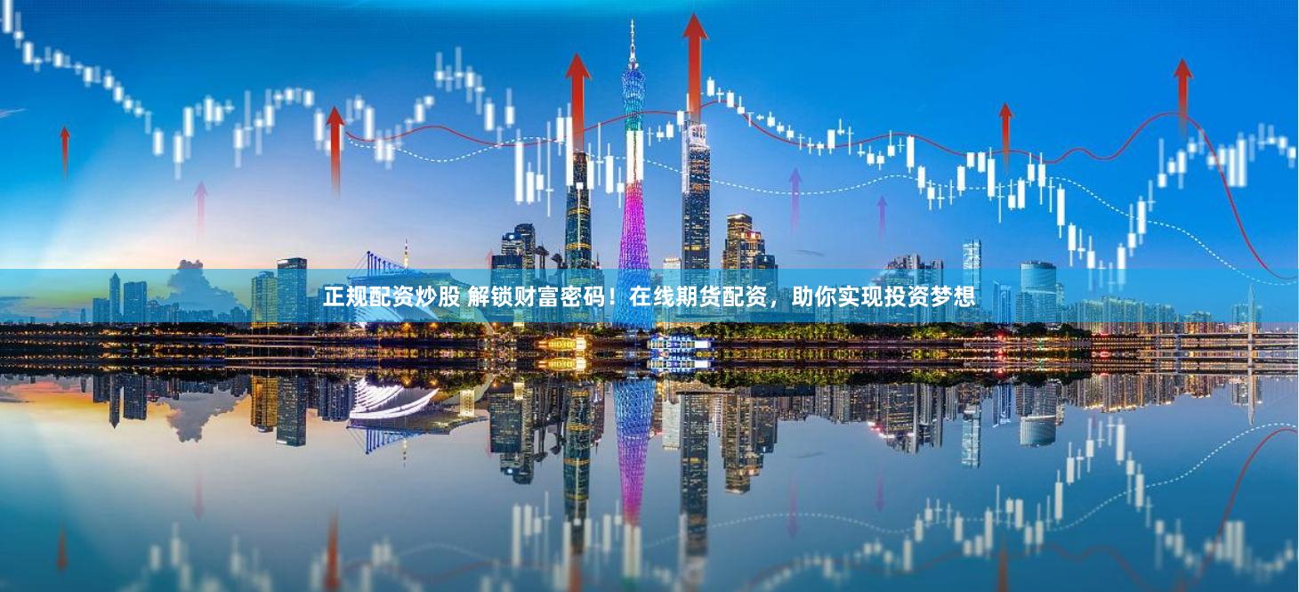 正规配资炒股 解锁财富密码！在线期货配资，助你实现投资梦想