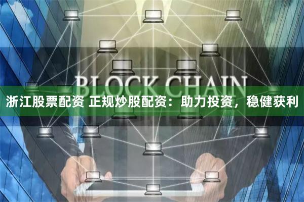 浙江股票配资 正规炒股配资：助力投资，稳健获利