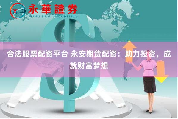 合法股票配资平台 永安期货配资：助力投资，成就财富梦想