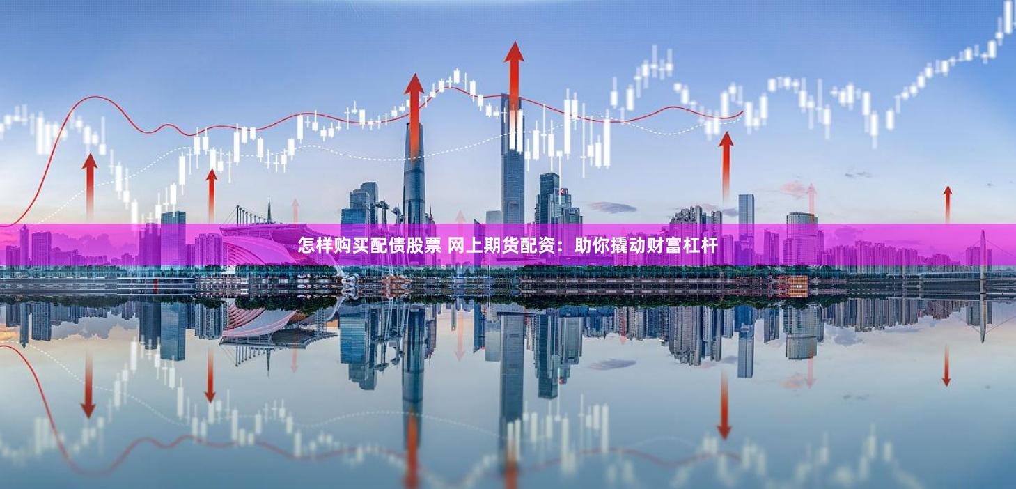 怎样购买配债股票 网上期货配资：助你撬动财富杠杆