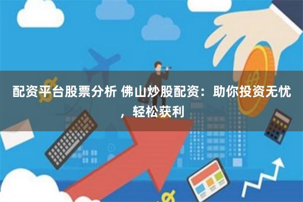 配资平台股票分析 佛山炒股配资：助你投资无忧，轻松获利