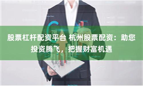 股票杠杆配资平台 杭州股票配资：助您投资腾飞，把握财富机遇