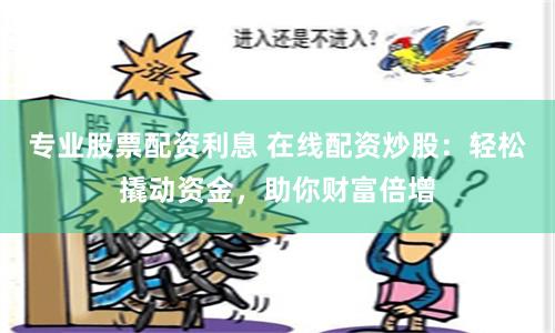 专业股票配资利息 在线配资炒股：轻松撬动资金，助你财富倍增