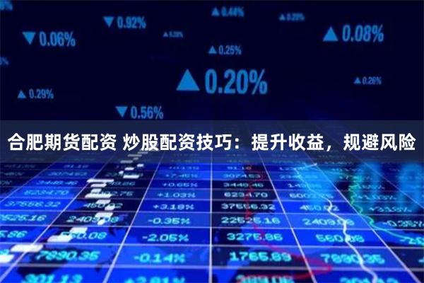 合肥期货配资 炒股配资技巧：提升收益，规避风险