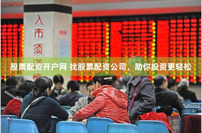 股票配资开户网 找股票配资公司，助你投资更轻松