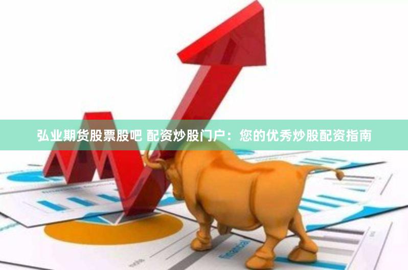弘业期货股票股吧 配资炒股门户：您的优秀炒股配资指南