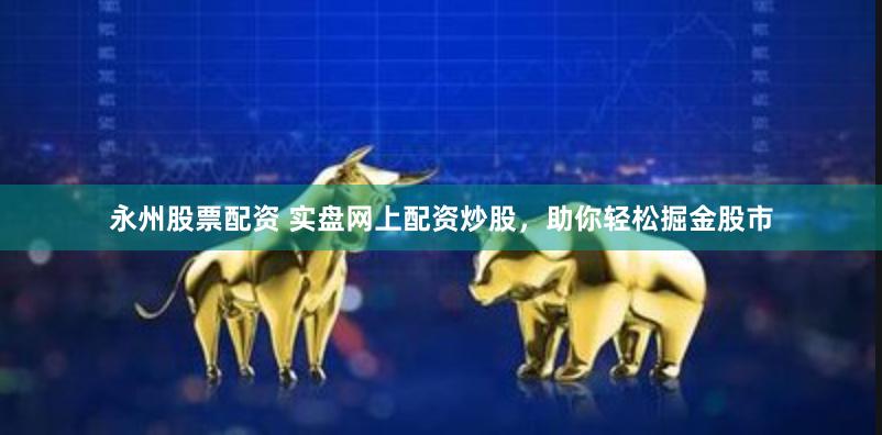 永州股票配资 实盘网上配资炒股，助你轻松掘金股市