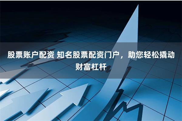股票账户配资 知名股票配资门户，助您轻松撬动财富杠杆