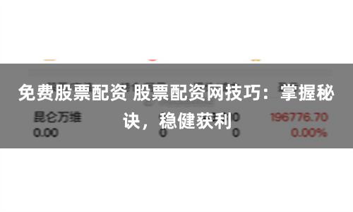 免费股票配资 股票配资网技巧：掌握秘诀，稳健获利