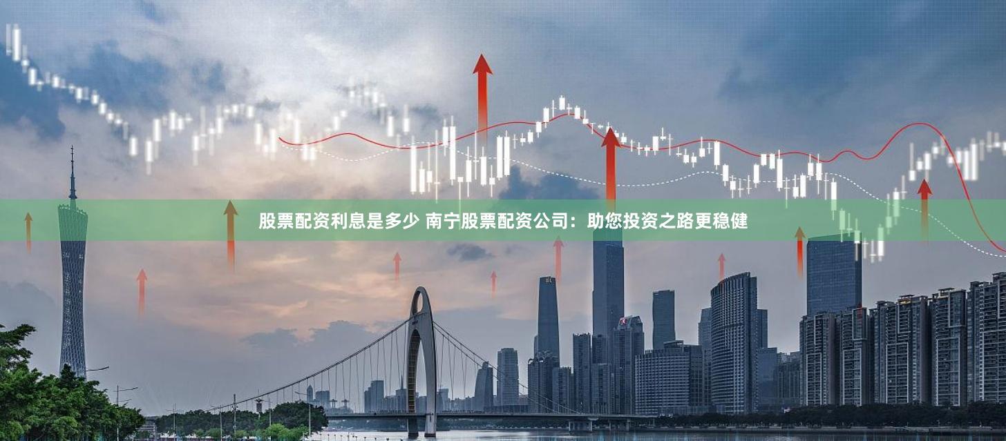 股票配资利息是多少 南宁股票配资公司：助您投资之路更稳健