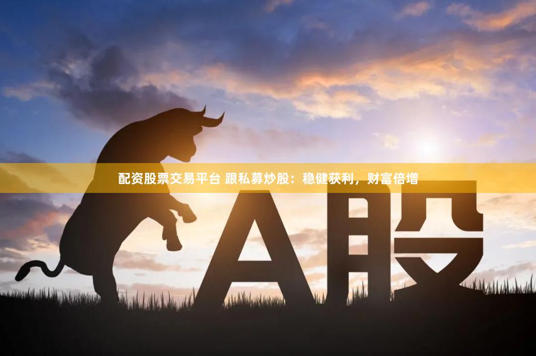 配资股票交易平台 跟私募炒股：稳健获利，财富倍增
