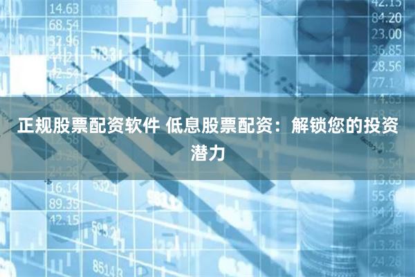 正规股票配资软件 低息股票配资：解锁您的投资潜力