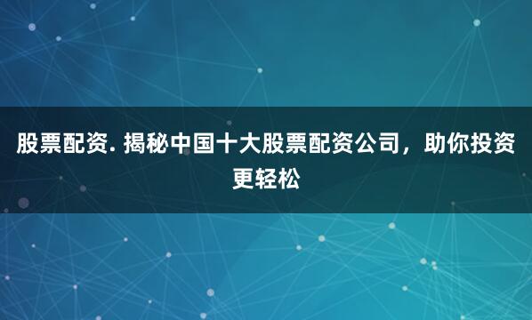 股票配资. 揭秘中国十大股票配资公司，助你投资更轻松