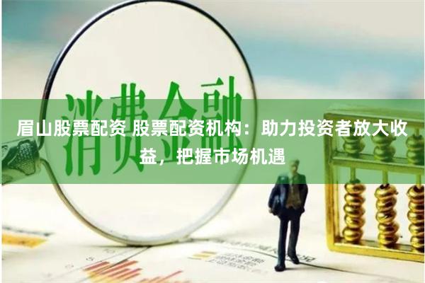 眉山股票配资 股票配资机构：助力投资者放大收益，把握市场机遇