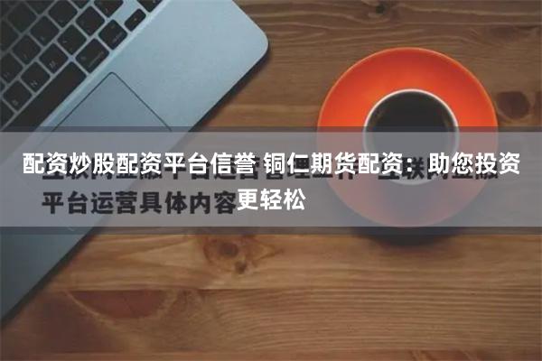 配资炒股配资平台信誉 铜仁期货配资：助您投资更轻松
