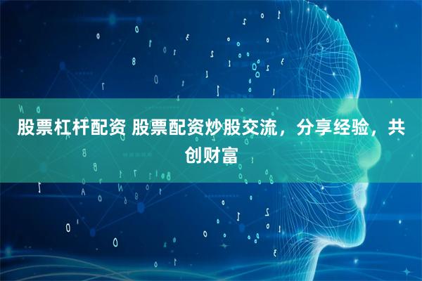 股票杠杆配资 股票配资炒股交流，分享经验，共创财富