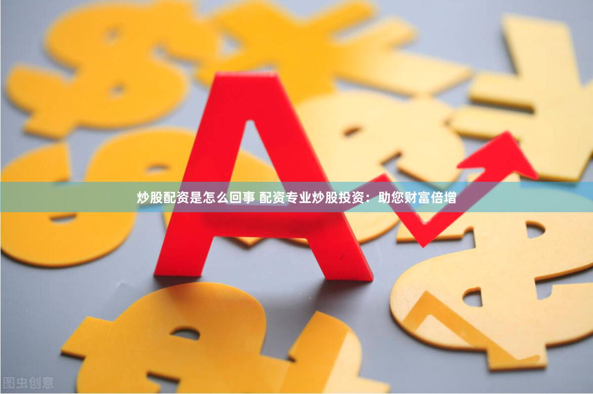 炒股配资是怎么回事 配资专业炒股投资：助您财富倍增