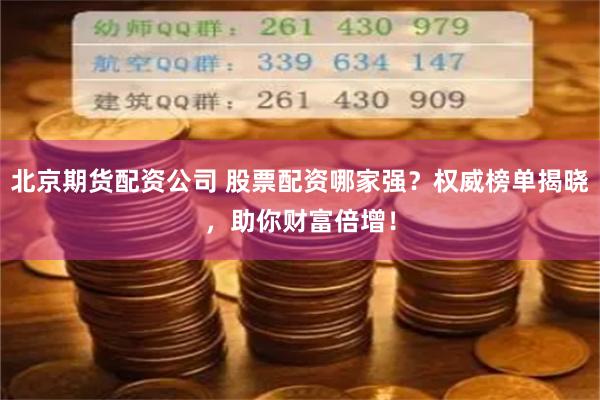 北京期货配资公司 股票配资哪家强？权威榜单揭晓，助你财富倍增！