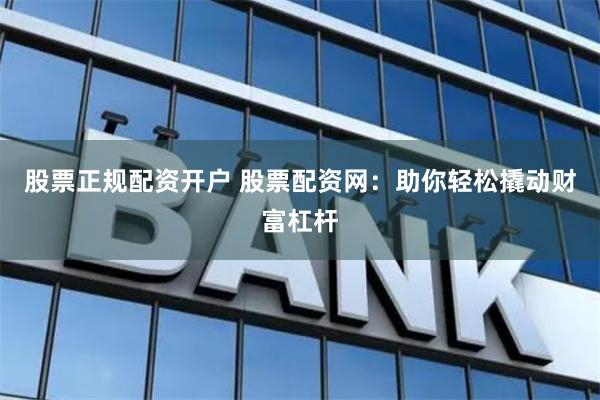 股票正规配资开户 股票配资网：助你轻松撬动财富杠杆