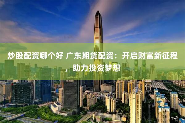 炒股配资哪个好 广东期货配资：开启财富新征程，助力投资梦想
