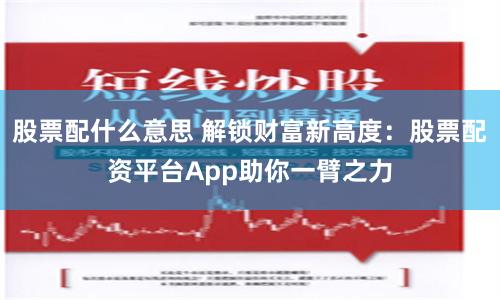 股票配什么意思 解锁财富新高度：股票配资平台App助你一臂之力
