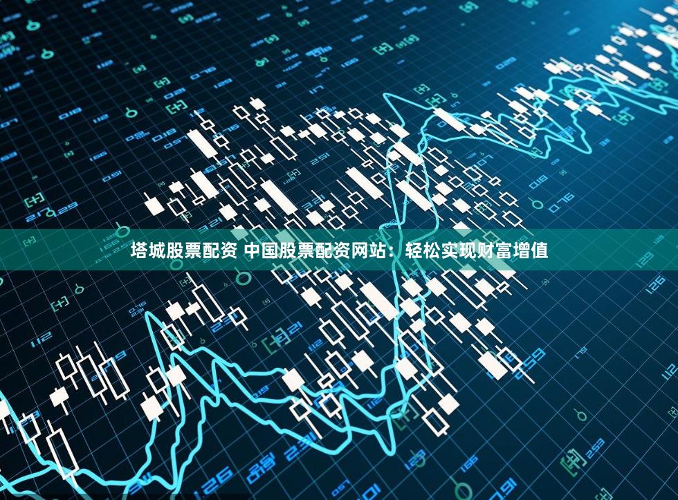 塔城股票配资 中国股票配资网站：轻松实现财富增值