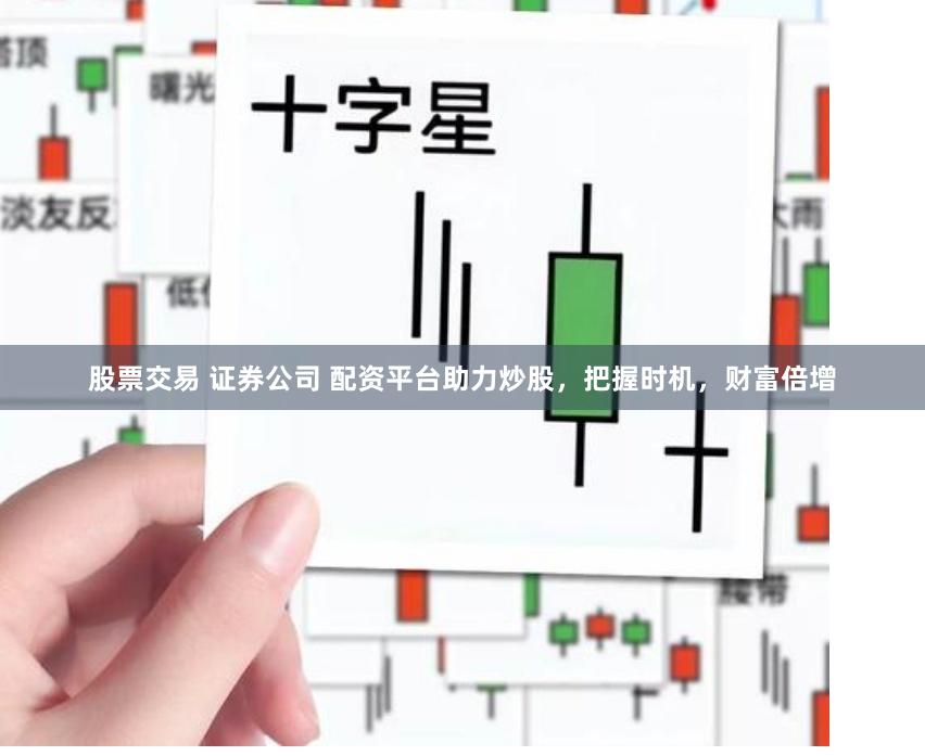 股票交易 证券公司 配资平台助力炒股，把握时机，财富倍增