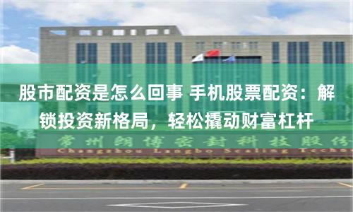 股市配资是怎么回事 手机股票配资：解锁投资新格局，轻松撬动财富杠杆