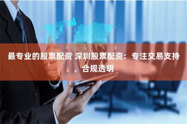 最专业的股票配资 深圳股票配资：专注交易支持，合规透明
