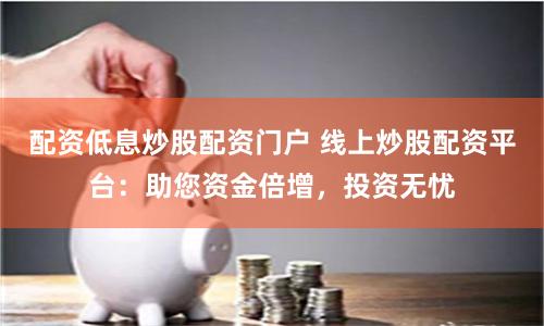 配资低息炒股配资门户 线上炒股配资平台：助您资金倍增，投资无忧