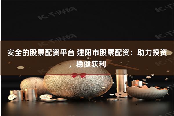 安全的股票配资平台 建阳市股票配资：助力投资，稳健获利