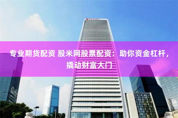 专业期货配资 股米网股票配资：助你资金杠杆，撬动财富大门