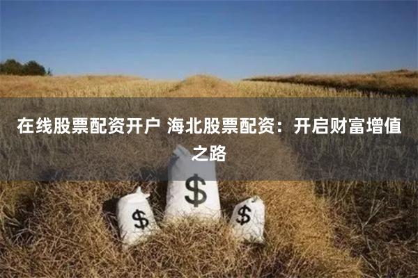 在线股票配资开户 海北股票配资：开启财富增值之路