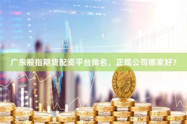 广东股指期货配资平台排名，正规公司哪家好？